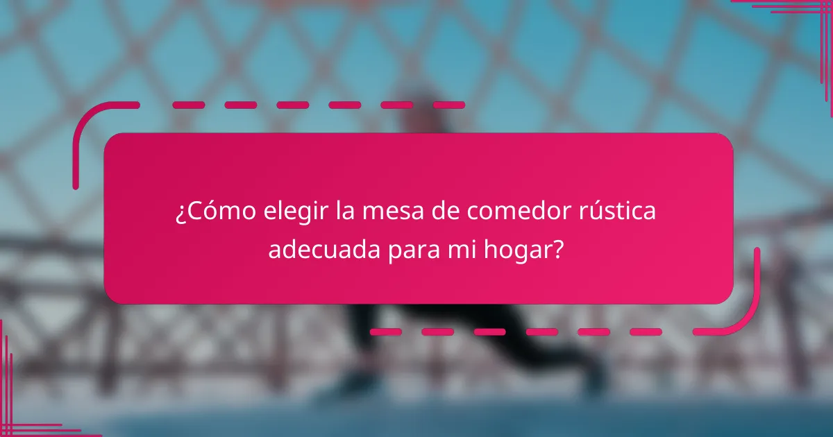 ¿Cómo elegir la mesa de comedor rústica adecuada para mi hogar?