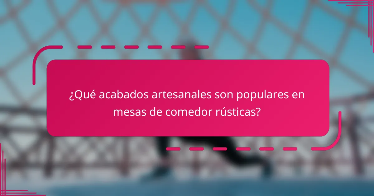 ¿Qué acabados artesanales son populares en mesas de comedor rústicas?